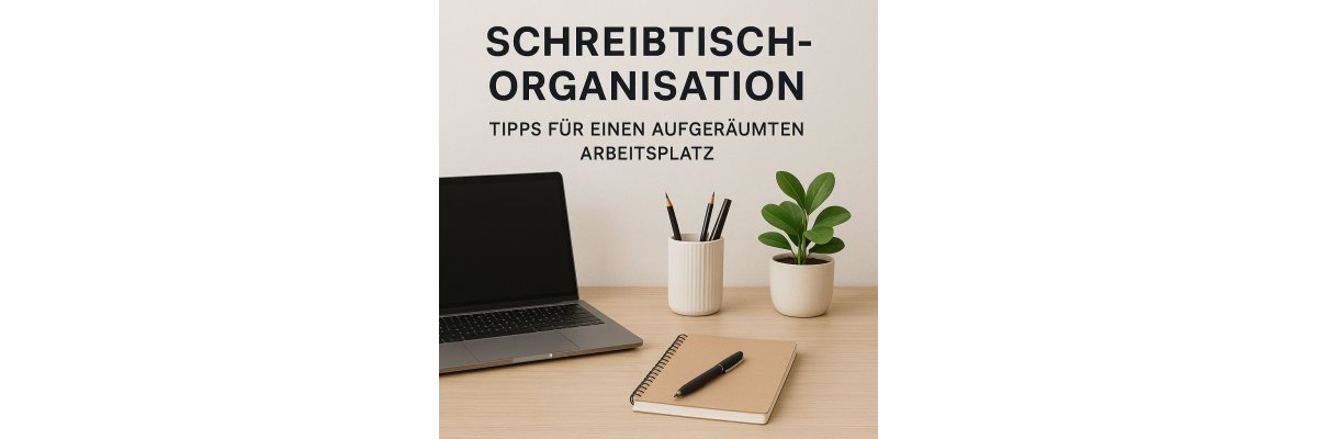 Schreibtisch organisieren: 10 Tipps für mehr Produktivität und Ordnung - Schreibtisch organisieren: 10 Tipps 